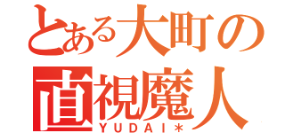 とある大町の直視魔人（ＹＵＤＡＩ＊）