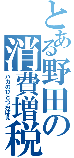 とある野田の消費増税（バカのひとつおぼえ）