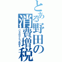 とある野田の消費増税（バカのひとつおぼえ）