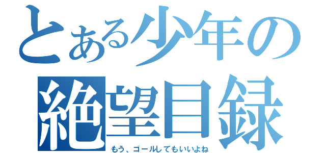 とある少年の絶望目録（もう、ゴールしてもいいよね）