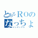 とあるＲＯのなっちょ（インデックス）