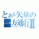 とある矢量の一方通行Ⅱ（インデックス）