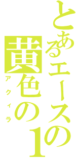 とあるエースの黄色の１３（アクィラ）