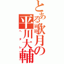 とある歌月の平川大輔（ヘ　タ　レ）