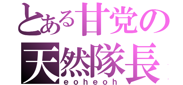 とある甘党の天然隊長（ｅｏｈｅｏｈ）