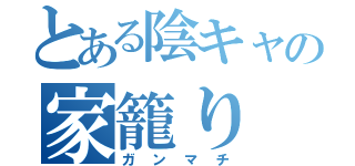 とある陰キャの家籠り（ガンマチ）