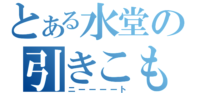 とある水堂の引きこもり生活（ニーーーート）