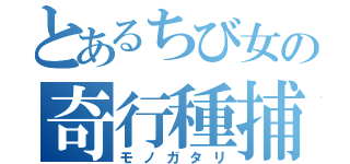 とあるちび女の奇行種捕獲（モノガタリ）