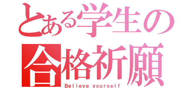 とある学生の合格祈願（Ｂｅｌｉｅｖｅ ｙｏｕｒｓｅｌｆ）