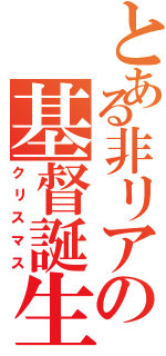 とある非リアの基督誕生（クリスマス）