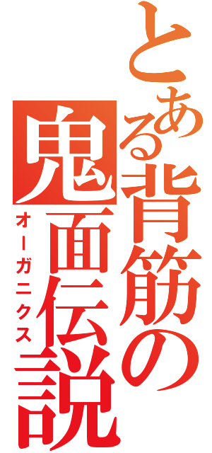 とある背筋の鬼面伝説（オーガニクス）