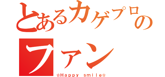 とあるカゲプロのファン（☆Ｈａｐｐｙ ｓｍｉｌｅ☆）