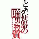 とある便器の暗黒物質（ダークマター）