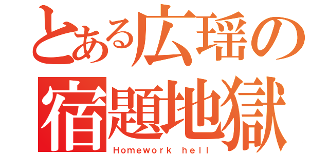 とある広瑶の宿題地獄（Ｈｏｍｅｗｏｒｋ ｈｅｌｌ）