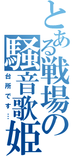 とある戦場の騒音歌姫（台所です…）