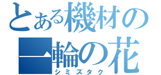 とある機材の一輪の花（シミズタク）