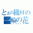 とある機材の一輪の花（シミズタク）