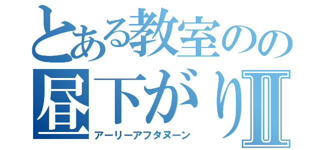 とある教室のの昼下がりⅡ（アーリーアフタヌーン）