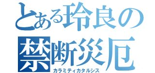 とある玲良の禁断災厄（カラミティカタルシス）