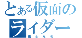 とある仮面のライダー（戦士たち）