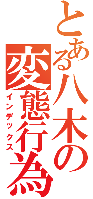 とある八木の変態行為（インデックス）