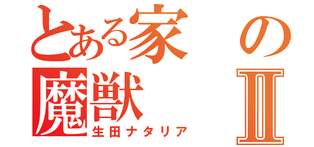 とある家の魔獣Ⅱ（生田ナタリア）