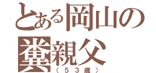 とある岡山の糞親父（（５３歳））