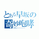 とある早坂の奇妙咆哮（ヤダァーーーーーー）