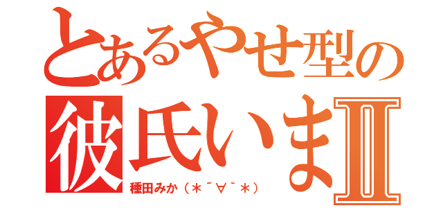 とあるやせ型の彼氏いませんッⅡ（種田みか（＊´∀｀＊））