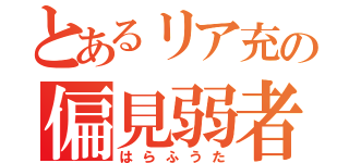 とあるリア充の偏見弱者（はらふうた）