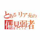 とあるリア充の偏見弱者（はらふうた）