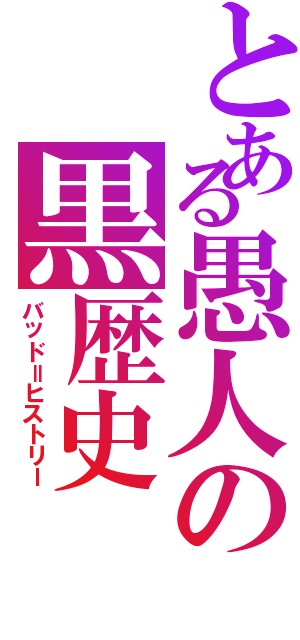 とある愚人の黒歴史（バッド＝ヒストリー）