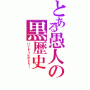 とある愚人の黒歴史（バッド＝ヒストリー）