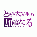 とある大先生の加齢なる人生（☆★☆★☆）