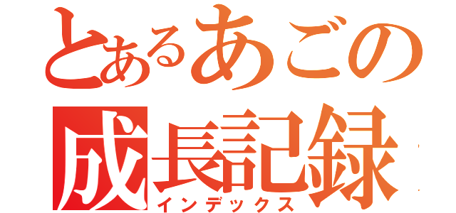 とあるあごの成長記録（インデックス）