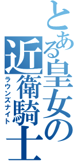 とある皇女の近衛騎士（ラウンズナイト）