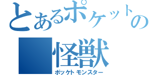 とあるポケットの　怪獣（ポッケトモンスター）