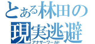 とある林田の現実逃避（アナザーワールド）