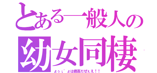 とある一般人の幼女同棲生活（ょぅι゛ょは最高だぜぇえ！！）