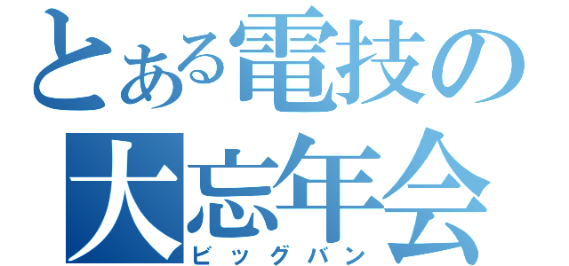 とある電技の大忘年会（ビッグバン）