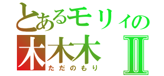 とあるモリィの木木木Ⅱ（ただのもり）