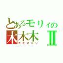 とあるモリィの木木木Ⅱ（ただのもり）