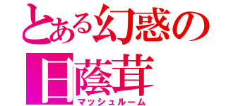 とある幻惑の日蔭茸（マッシュルーム）