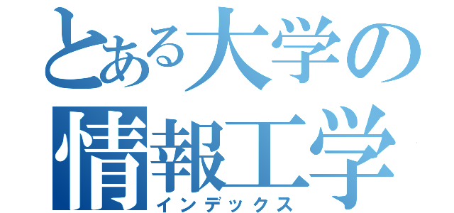 とある大学の情報工学科（インデックス）