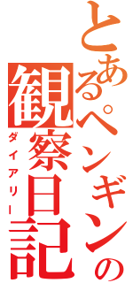 とあるペンギンの観察日記（ダイアリー）