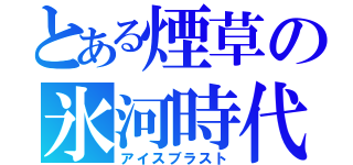 とある煙草の氷河時代（アイスブラスト）