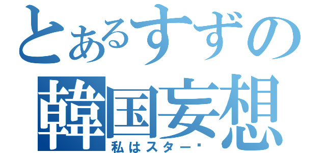 とあるすずの韓国妄想（私はスター♥）