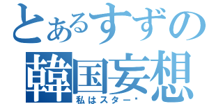 とあるすずの韓国妄想（私はスター♥）