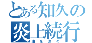 とある知久の炎上続行（油を注ぐ）