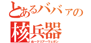 とあるババァの核兵器（ぬークリアーウェポン）